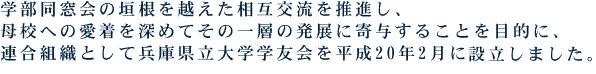 学部同窓会の垣根を越えた相互交流を推進し、母校への愛着を深めてその一層の発展に寄与することを目的に、連合組織として兵庫県立大学学友会を平成20年2月に設立しました。